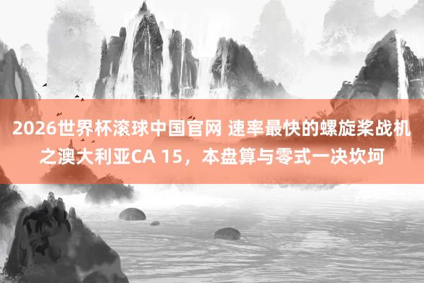 2026世界杯滚球中国官网 速率最快的螺旋桨战机之澳大利亚CA 15，本盘算与零式一决坎坷