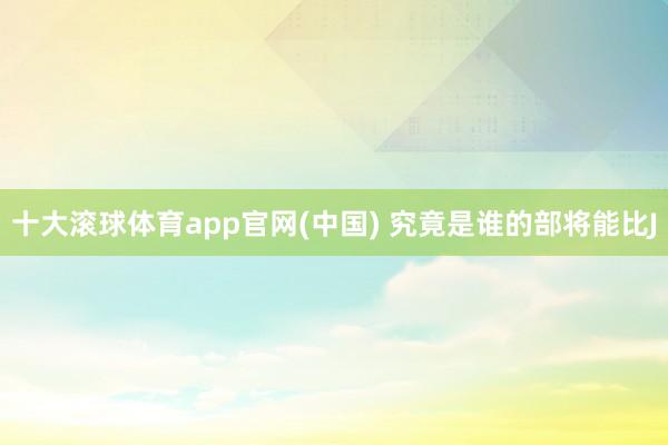 十大滚球体育app官网(中国) 究竟是谁的部将能比J
