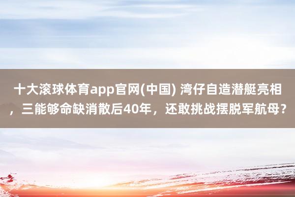 十大滚球体育app官网(中国) 湾仔自造潜艇亮相，三能够命缺消散后40年，还敢挑战摆脱军航母？