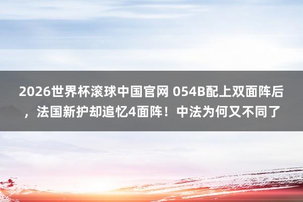 2026世界杯滚球中国官网 054B配上双面阵后,法国新护却追忆4面阵!中法为何又不同了