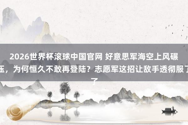 2026世界杯滚球中国官网 好意思军海空上风碾压，为何恒久不敢再登陆？志愿军这招让敌手透彻服了