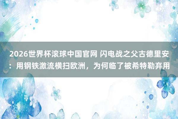 2026世界杯滚球中国官网 闪电战之父古德里安：用钢铁激流横扫欧洲，为何临了被希特勒弃用