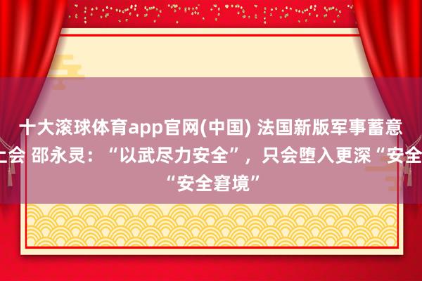 十大滚球体育app官网(中国) 法国新版军事蓄意法案上会 邵永灵：“以武尽力安全”，只会堕入更深“安全窘境”