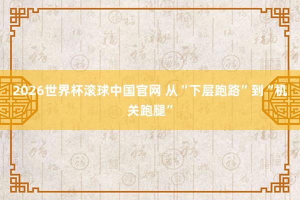 2026世界杯滚球中国官网 从“下层跑路”到“机关跑腿”