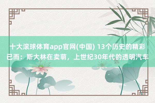 十大滚球体育app官网(中国) 13个历史的精彩已而：斯大林在卖萌，上世纪30年代的透明汽车