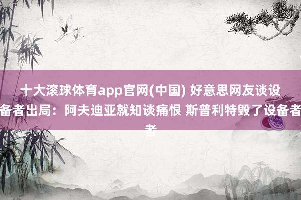 十大滚球体育app官网(中国) 好意思网友谈设备者出局：阿夫迪亚就知谈痛恨 斯普利特毁了设备者