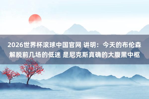 2026世界杯滚球中国官网 讲明：今天的布伦森解脱前几场的低迷 是尼克斯真确的大腹黑中枢