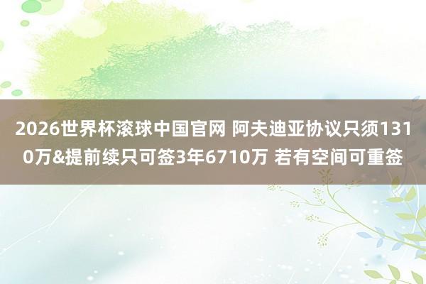 2026世界杯滚球中国官网 阿夫迪亚协议只须1310万&提前续只可签3年6710万 若有空间可重签