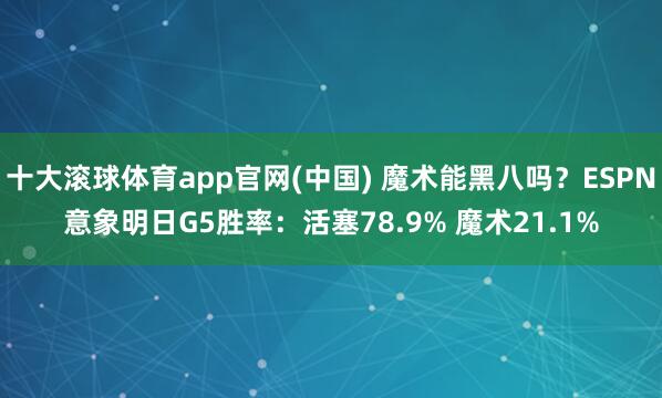 十大滚球体育app官网(中国) 魔术能黑八吗？ESPN意象明日G5胜率：活塞78.9% 魔术21.1%