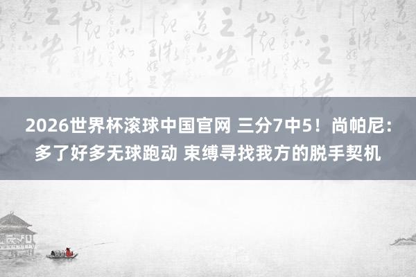 2026世界杯滚球中国官网 三分7中5！尚帕尼：多了好多无球跑动 束缚寻找我方的脱手契机