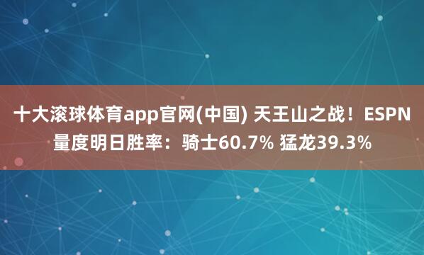 十大滚球体育app官网(中国) 天王山之战！ESPN量度明日胜率：骑士60.7% 猛龙39.3%