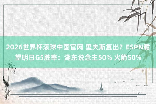 2026世界杯滚球中国官网 里夫斯复出？ESPN瞻望明日G5胜率：湖东说念主50% 火箭50%