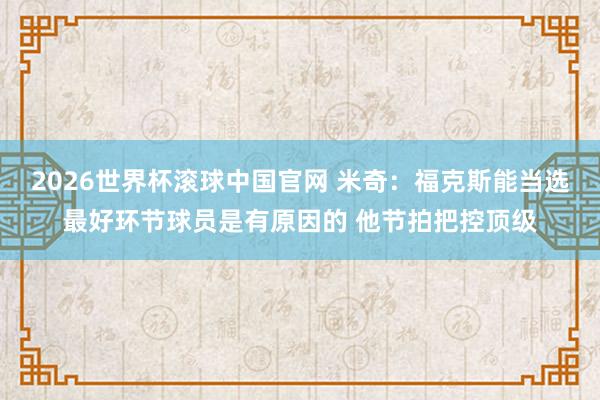 2026世界杯滚球中国官网 米奇：福克斯能当选最好环节球员是有原因的 他节拍把控顶级
