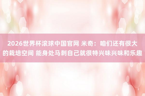 2026世界杯滚球中国官网 米奇：咱们还有很大的栽培空间 能身处马刺自己就很特兴味兴味和乐趣