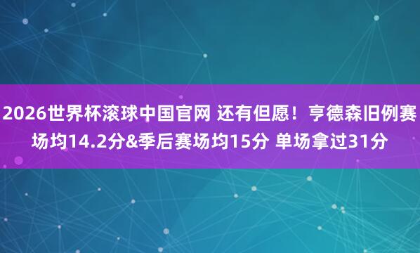 2026世界杯滚球中国官网 还有但愿！亨德森旧例赛场均14.2分&季后赛场均15分 单场拿过31分