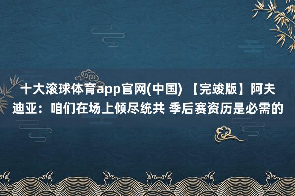十大滚球体育app官网(中国) 【完竣版】阿夫迪亚：咱们在场上倾尽统共 季后赛资历是必需的