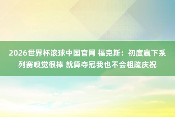 2026世界杯滚球中国官网 福克斯：初度赢下系列赛嗅觉很棒 就算夺冠我也不会粗疏庆祝