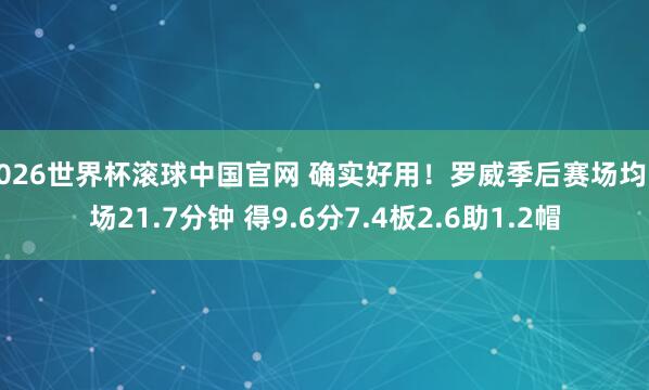 2026世界杯滚球中国官网 确实好用！罗威季后赛场均出场21.7分钟 得9.6分7.4板2.6助1.2帽