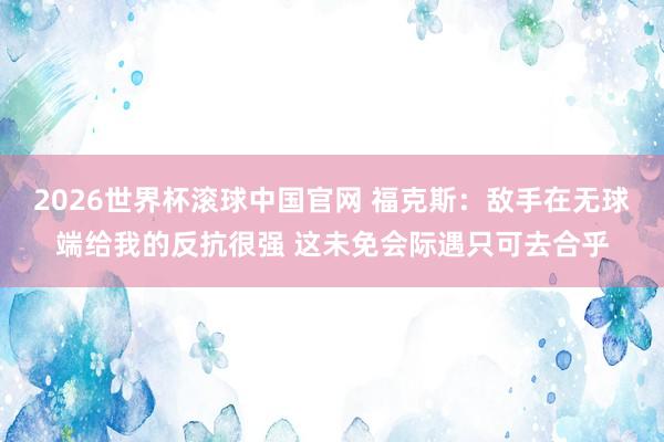 2026世界杯滚球中国官网 福克斯:敌手在无球端给我的反抗很强 这未免会际遇只可去合乎