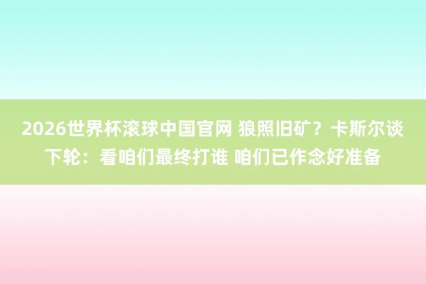 2026世界杯滚球中国官网 狼照旧矿？卡斯尔谈下轮：看咱们最终打谁 咱们已作念好准备