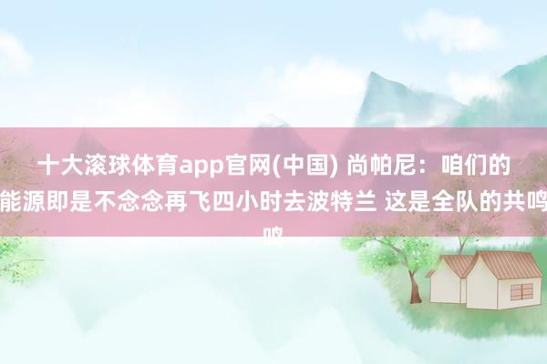 十大滚球体育app官网(中国) 尚帕尼：咱们的能源即是不念念再飞四小时去波特兰 这是全队的共鸣