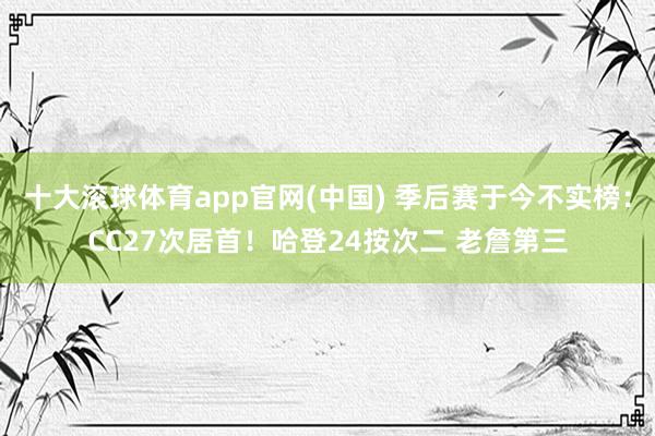 十大滚球体育app官网(中国) 季后赛于今不实榜：CC27次居首！哈登24按次二 老詹第三