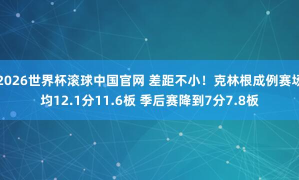 2026世界杯滚球中国官网 差距不小！克林根成例赛场均12.1分11.6板 季后赛降到7分7.8板