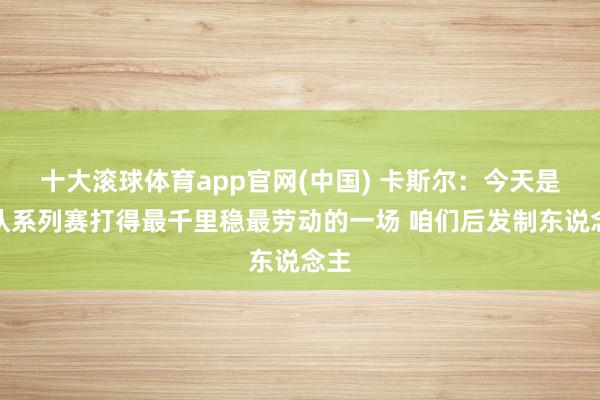 十大滚球体育app官网(中国) 卡斯尔：今天是球队系列赛打得最千里稳最劳动的一场 咱们后发制东说念主