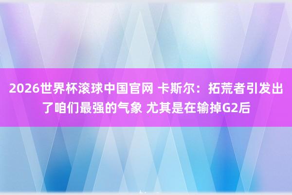 2026世界杯滚球中国官网 卡斯尔：拓荒者引发出了咱们最强的气象 尤其是在输掉G2后