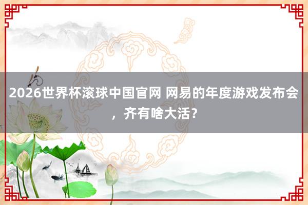2026世界杯滚球中国官网 网易的年度游戏发布会，齐有啥大活？