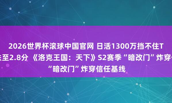 2026世界杯滚球中国官网 日活1300万挡不住TapTap跌至2.8分 《洛克王国：天下》S2赛季“暗改门”炸穿信任基线
