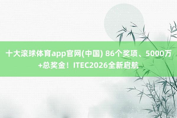 十大滚球体育app官网(中国) 86个奖项、5000万+总奖金！ITEC2026全新启航