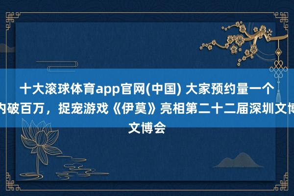 十大滚球体育app官网(中国) 大家预约量一个月内破百万，捉宠游戏《伊莫》亮相第二十二届深圳文博会