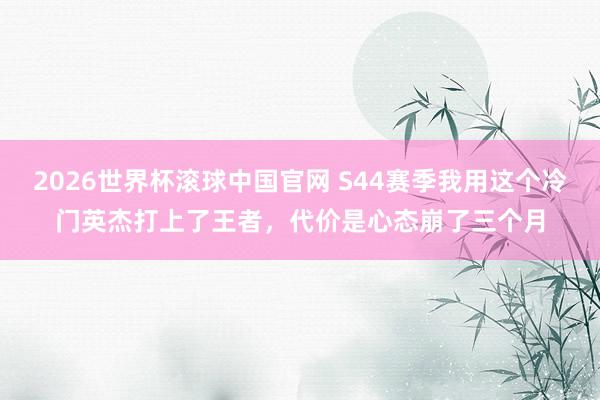2026世界杯滚球中国官网 S44赛季我用这个冷门英杰打上了王者，代价是心态崩了三个月