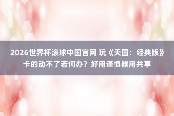 2026世界杯滚球中国官网 玩《天国：经典版》卡的动不了若何办？好用谨慎器用共享