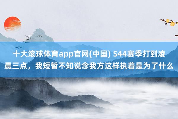 十大滚球体育app官网(中国) S44赛季打到凌晨三点，我短暂不知说念我方这样执着是为了什么