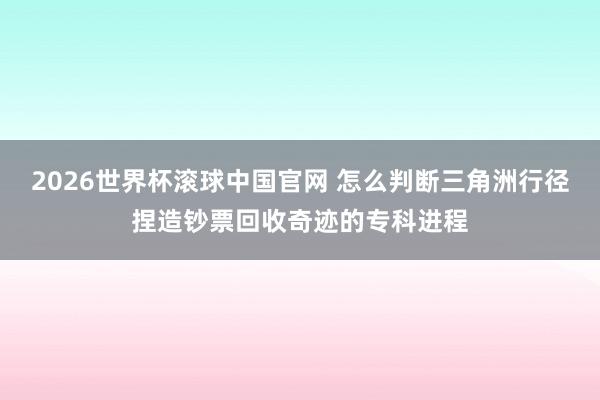 2026世界杯滚球中国官网 怎么判断三角洲行径捏造钞票回收奇迹的专科进程