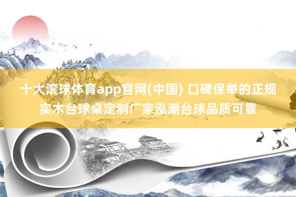 十大滚球体育app官网(中国) 口碑保举的正规实木台球桌定制厂家泓潮台球品质可靠