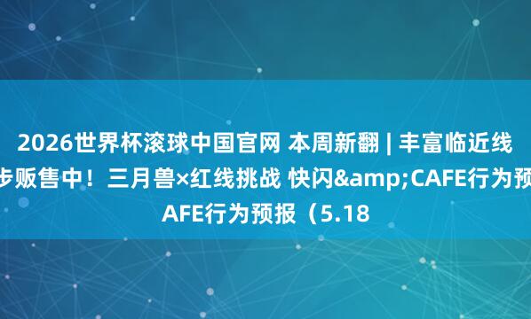 2026世界杯滚球中国官网 本周新翻 | 丰富临近线上线下同步贩售中！三月兽×红线挑战 快闪&CAFE行为预报（5.18