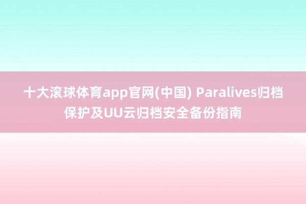 十大滚球体育app官网(中国) Paralives归档保护及UU云归档安全备份指南
