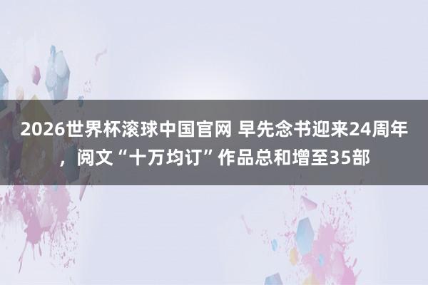 2026世界杯滚球中国官网 早先念书迎来24周年，阅文“十万均订”作品总和增至35部