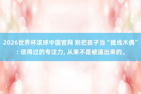 2026世界杯滚球中国官网 别把孩子当“提线木偶”: 信得过的专注力， 从来不是被逼出来的。
