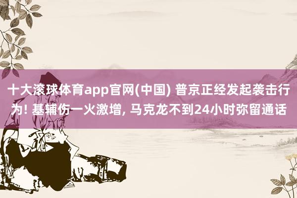 十大滚球体育app官网(中国) 普京正经发起袭击行为! 基辅伤一火激增， 马克龙不到24小时弥留通话