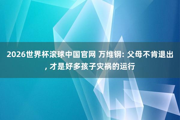 2026世界杯滚球中国官网 万维钢: 父母不肯退出， 才是好多孩子灾祸的运行