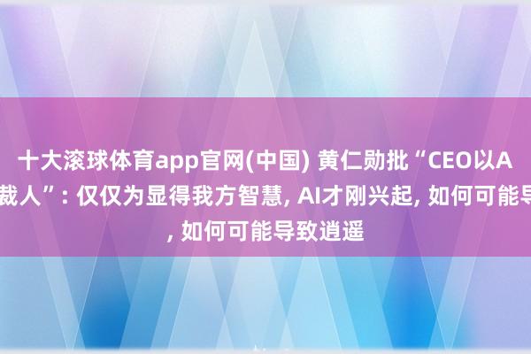 十大滚球体育app官网(中国) 黄仁勋批“CEO以AI为事理裁人”: 仅仅为显得我方智慧， AI才刚兴起， 如何可能导致逍遥