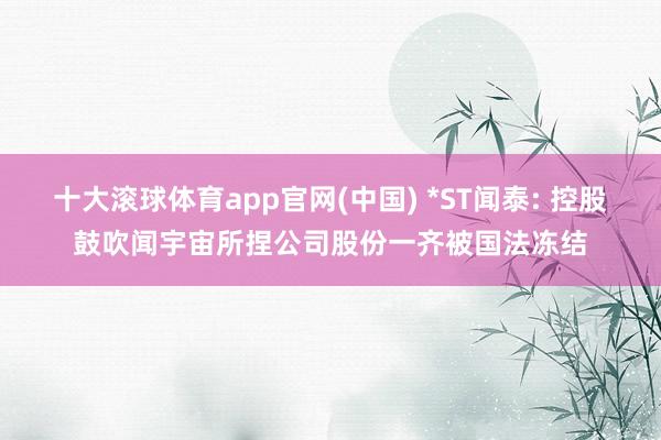 十大滚球体育app官网(中国) *ST闻泰: 控股鼓吹闻宇宙所捏公司股份一齐被国法冻结