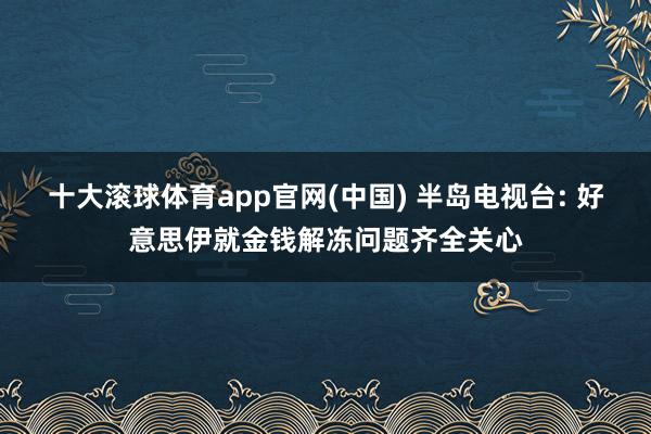 十大滚球体育app官网(中国) 半岛电视台: 好意思伊就金钱解冻问题齐全关心