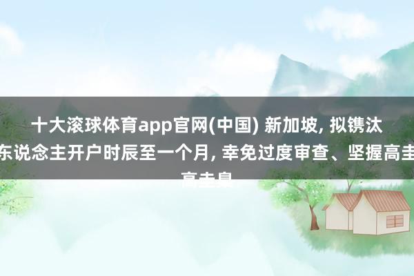 十大滚球体育app官网(中国) 新加坡， 拟镌汰富东说念主开户时辰至一个月， 幸免过度审查、坚握高圭臬