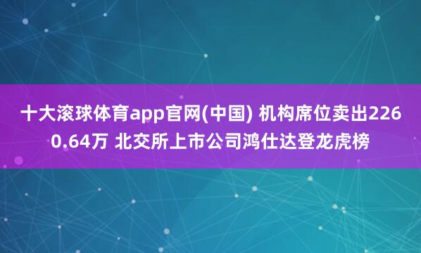 十大滚球体育app官网(中国) 机构席位卖出2260.64万 北交所上市公司鸿仕达登龙虎榜
