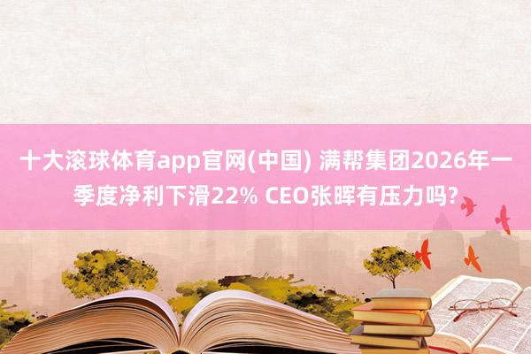 十大滚球体育app官网(中国) 满帮集团2026年一季度净利下滑22% CEO张晖有压力吗?